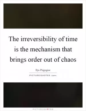 The irreversibility of time is the mechanism that brings order out of chaos Picture Quote #1