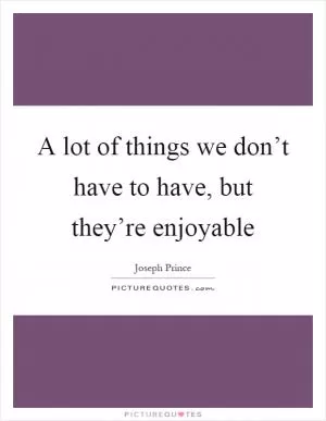 A lot of things we don’t have to have, but they’re enjoyable Picture Quote #1