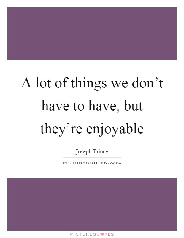 A lot of things we don't have to have, but they're enjoyable Picture Quote #1