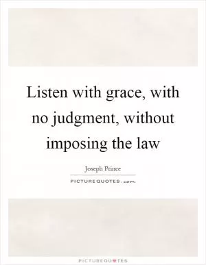Listen with grace, with no judgment, without imposing the law Picture Quote #1