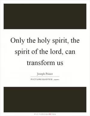 Only the holy spirit, the spirit of the lord, can transform us Picture Quote #1