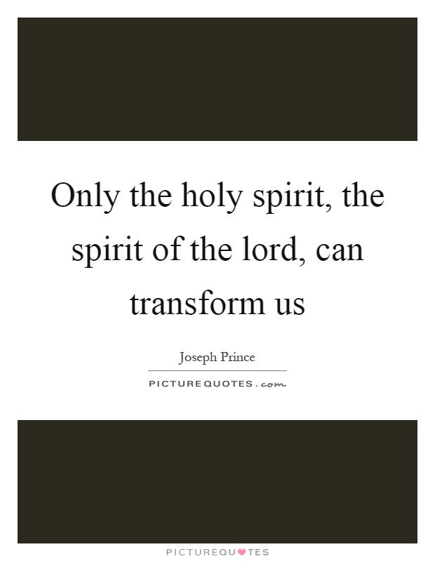 Only the holy spirit, the spirit of the lord, can transform us Picture Quote #1