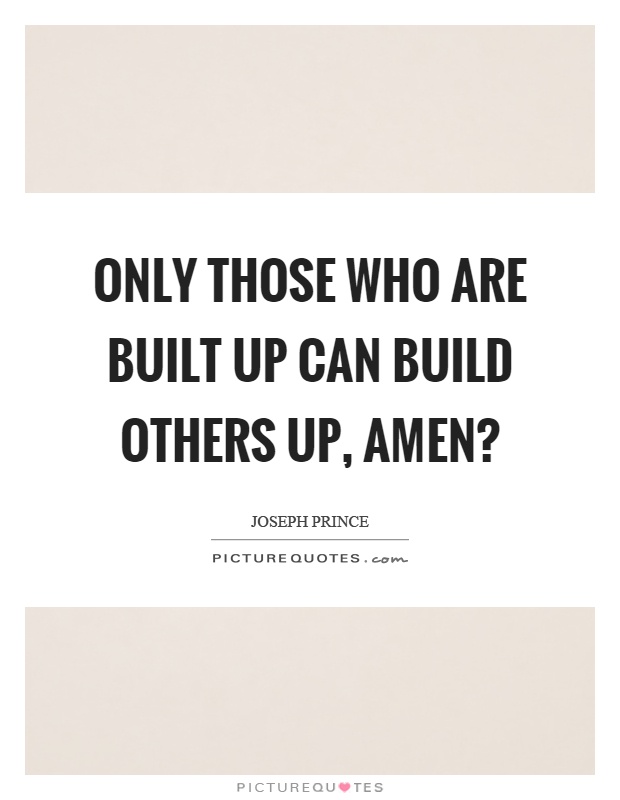 Only those who are built up can build others up, amen? Picture Quote #1