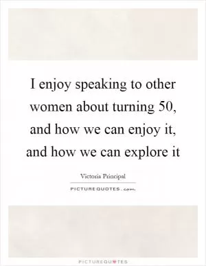 I enjoy speaking to other women about turning 50, and how we can enjoy it, and how we can explore it Picture Quote #1