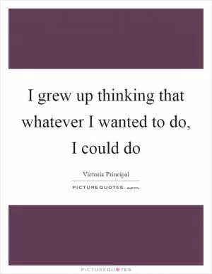 I grew up thinking that whatever I wanted to do, I could do Picture Quote #1