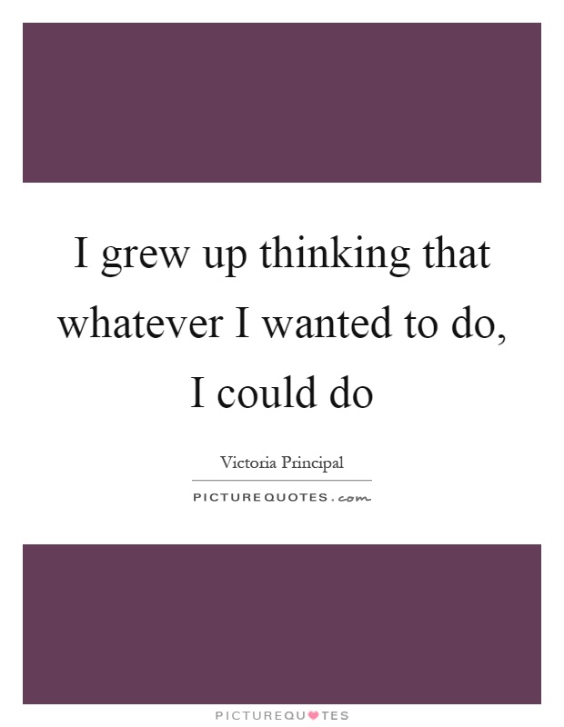 I grew up thinking that whatever I wanted to do, I could do Picture Quote #1