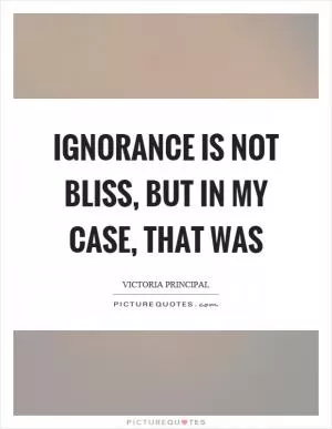 Ignorance is not bliss, but in my case, that was Picture Quote #1