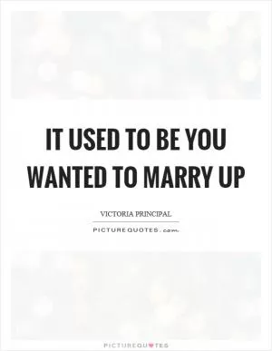 It used to be you wanted to marry up Picture Quote #1