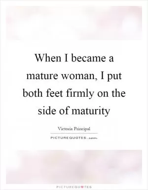 When I became a mature woman, I put both feet firmly on the side of maturity Picture Quote #1