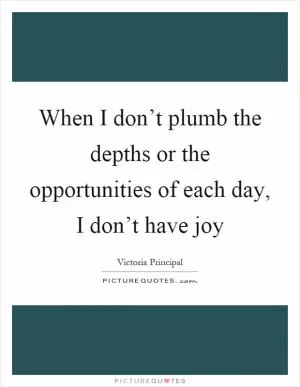 When I don’t plumb the depths or the opportunities of each day, I don’t have joy Picture Quote #1