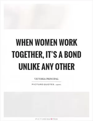 When women work together, it’s a bond unlike any other Picture Quote #1