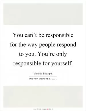 You can’t be responsible for the way people respond to you. You’re only responsible for yourself Picture Quote #1