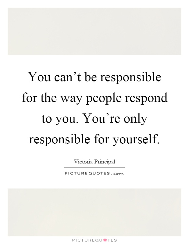You can't be responsible for the way people respond to you. You're only responsible for yourself Picture Quote #1