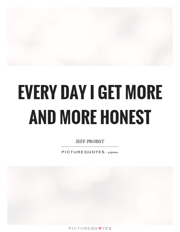 Every day I get more and more honest Picture Quote #1