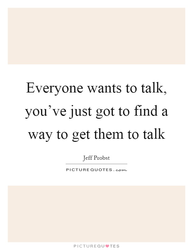 Everyone wants to talk, you've just got to find a way to get them to talk Picture Quote #1