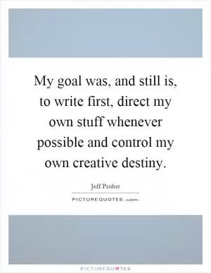 My goal was, and still is, to write first, direct my own stuff whenever possible and control my own creative destiny Picture Quote #1