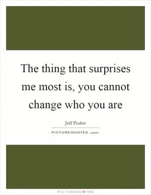 The thing that surprises me most is, you cannot change who you are Picture Quote #1
