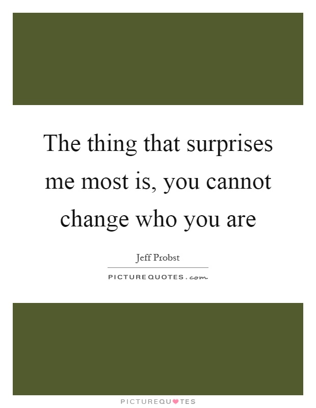 The thing that surprises me most is, you cannot change who you are Picture Quote #1
