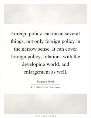Foreign policy can mean several things, not only foreign policy in the narrow sense. It can cover foreign policy, relations with the developing world, and enlargement as well Picture Quote #1