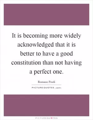 It is becoming more widely acknowledged that it is better to have a good constitution than not having a perfect one Picture Quote #1
