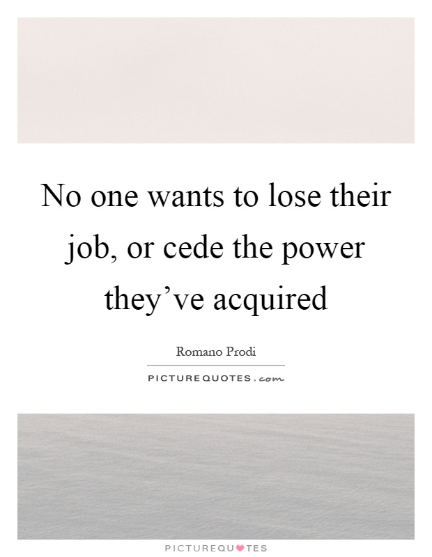 No one wants to lose their job, or cede the power they've acquired Picture Quote #1