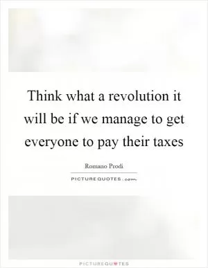 Think what a revolution it will be if we manage to get everyone to pay their taxes Picture Quote #1