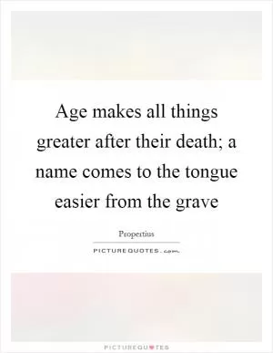 Age makes all things greater after their death; a name comes to the tongue easier from the grave Picture Quote #1