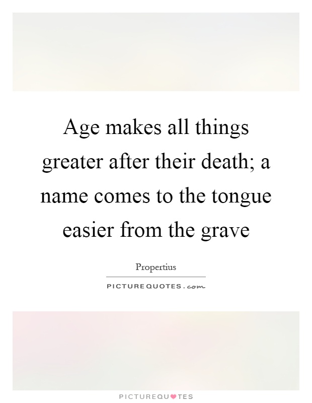 Age makes all things greater after their death; a name comes to the tongue easier from the grave Picture Quote #1