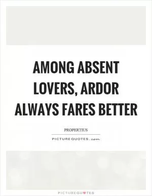 Among absent lovers, ardor always fares better Picture Quote #1