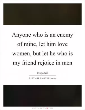 Anyone who is an enemy of mine, let him love women, but let he who is my friend rejoice in men Picture Quote #1