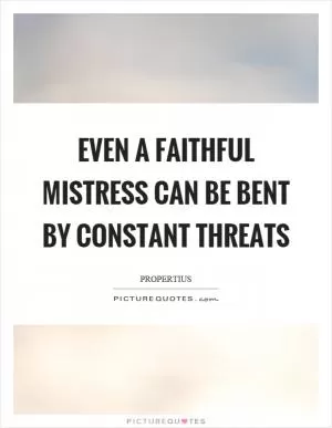Even a faithful mistress can be bent by constant threats Picture Quote #1