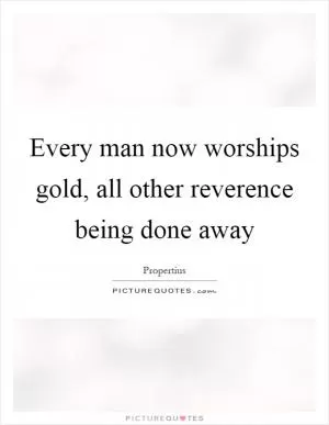 Every man now worships gold, all other reverence being done away Picture Quote #1