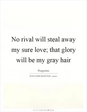 No rival will steal away my sure love; that glory will be my gray hair Picture Quote #1