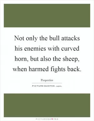 Not only the bull attacks his enemies with curved horn, but also the sheep, when harmed fights back Picture Quote #1