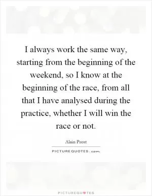 I always work the same way, starting from the beginning of the weekend, so I know at the beginning of the race, from all that I have analysed during the practice, whether I will win the race or not Picture Quote #1