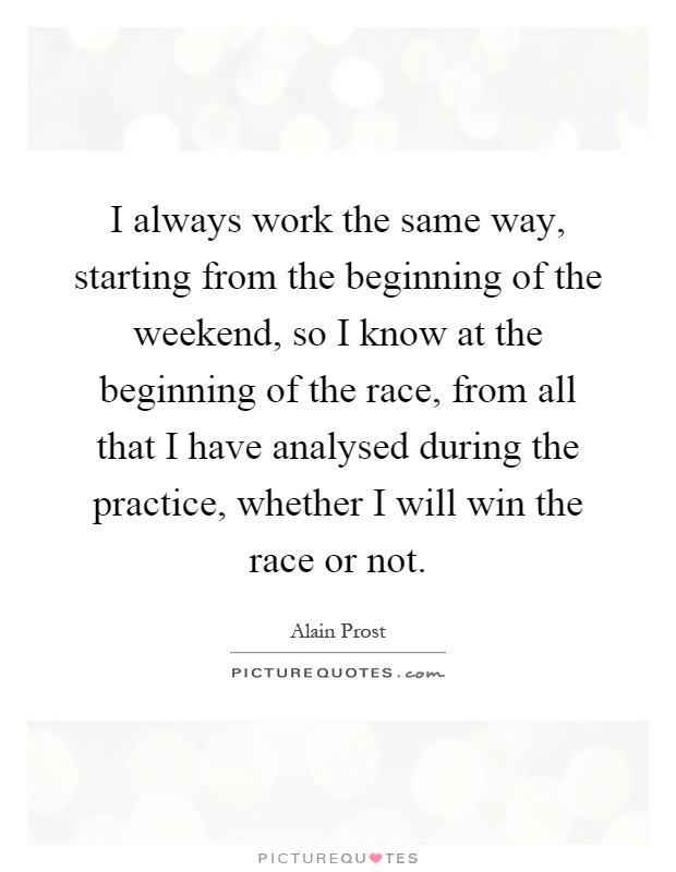 I always work the same way, starting from the beginning of the weekend, so I know at the beginning of the race, from all that I have analysed during the practice, whether I will win the race or not Picture Quote #1