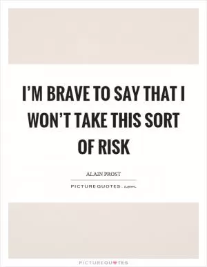 I’m brave to say that I won’t take this sort of risk Picture Quote #1