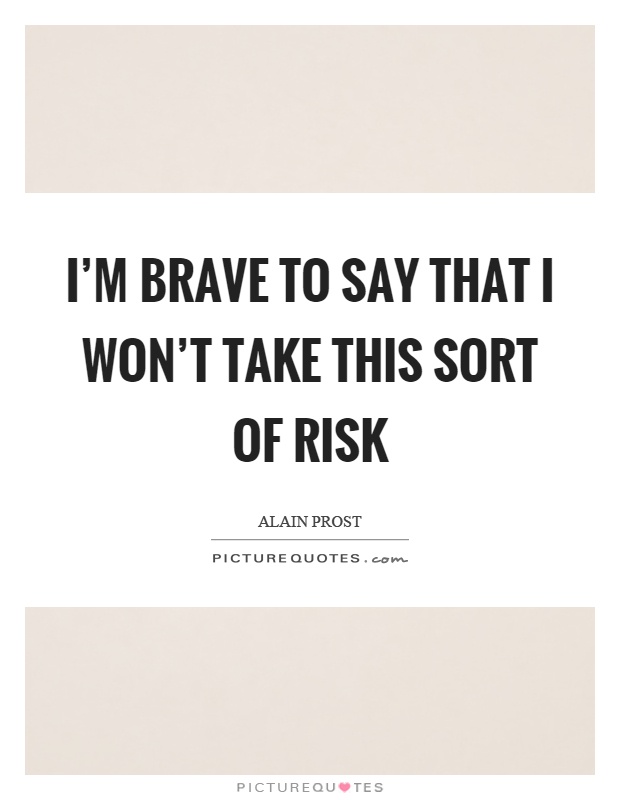 I'm brave to say that I won't take this sort of risk Picture Quote #1