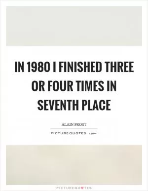 In 1980 I finished three or four times in seventh place Picture Quote #1