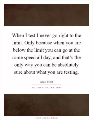 When I test I never go right to the limit. Only because when you are below the limit you can go at the same speed all day, and that’s the only way you can be absolutely sure about what you are testing Picture Quote #1