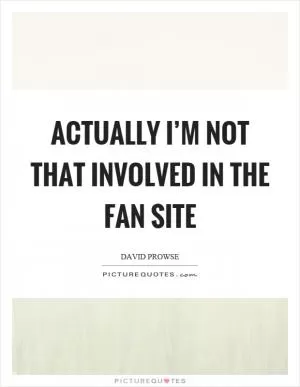 Actually I’m not that involved in the fan site Picture Quote #1