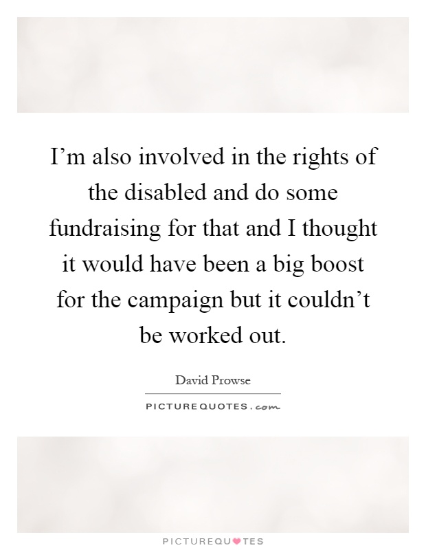 I'm also involved in the rights of the disabled and do some fundraising for that and I thought it would have been a big boost for the campaign but it couldn't be worked out Picture Quote #1