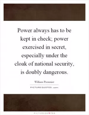 Power always has to be kept in check; power exercised in secret, especially under the cloak of national security, is doubly dangerous Picture Quote #1