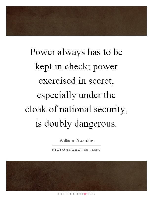 Power always has to be kept in check; power exercised in secret, especially under the cloak of national security, is doubly dangerous Picture Quote #1