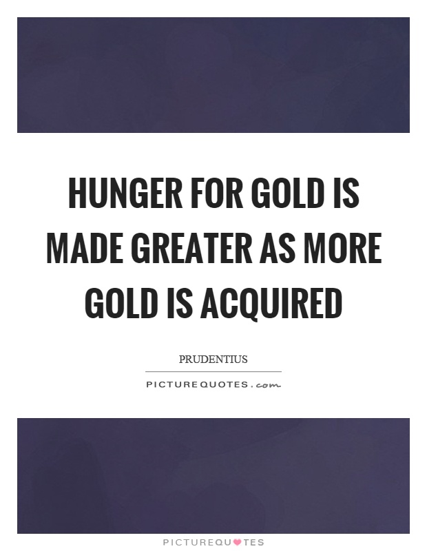 Hunger for gold is made greater as more gold is acquired Picture Quote #1