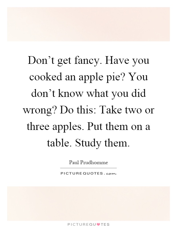 Don't get fancy. Have you cooked an apple pie? You don't know what you did wrong? Do this: Take two or three apples. Put them on a table. Study them Picture Quote #1