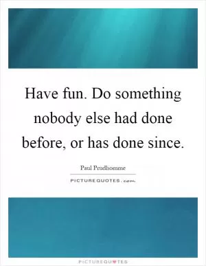 Have fun. Do something nobody else had done before, or has done since Picture Quote #1