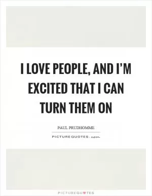 I love people, and I’m excited that I can turn them on Picture Quote #1