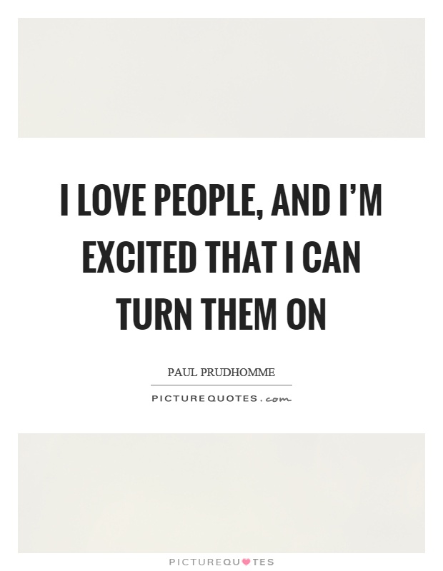 I love people, and I'm excited that I can turn them on Picture Quote #1