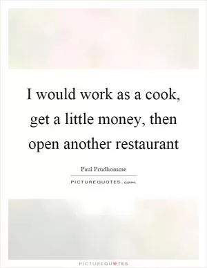 I would work as a cook, get a little money, then open another restaurant Picture Quote #1